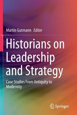 Historians on Leadership and Strategy: Case Studies from Antiquity to Modernity by Gutmann, Martin