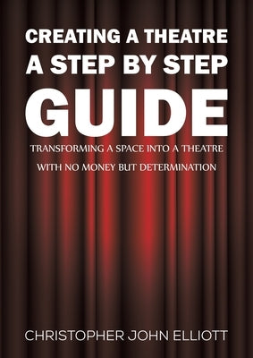 Creating a Theatre - A Step by Step Guide by Elliott, Christopher John