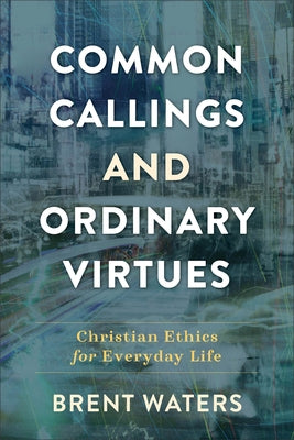 Common Callings and Ordinary Virtues: Christian Ethics for Everyday Life by Waters, Brent