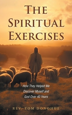 The Spiritual Exercises: How They Helped Me Discover Myself and God Over 40 Years by Donohue, Tom