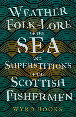 Weather Folk-Lore of the Sea and Superstitions of the Scottish Fishermen by Wyrd Books