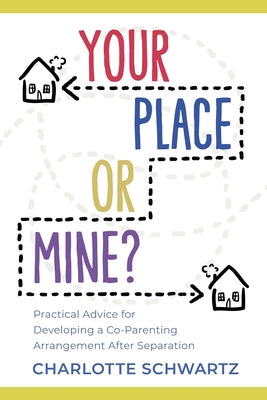 Your Place or Mine?: Practical Advice for Developing a Co-Parenting Arrangement After Separation by Schwartz, Charlotte