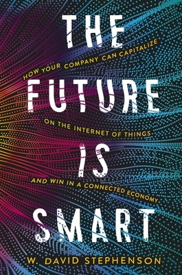 The Future Is Smart: How Your Company Can Capitalize on the Internet of Things--And Win in a Connected Economy by Stephenson, W. David