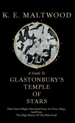 A Guide To Glastonbury's Temple Of Stars - Their Giant Effigies Described From Air Views, Maps, And From 'The High History Of The Holy Grail' by Maltwood, K. E.