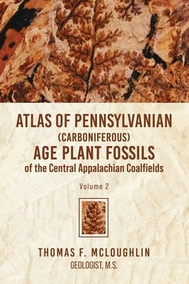 Atlas Of Pennsylvanian (Carboniferous) Age Plant Fossils of the Central Appalachian Coalfields: Volume 2 by McLoughlin, Thomas F.