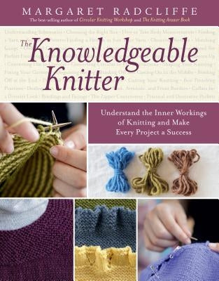 The Knowledgeable Knitter: Understand the Inner Workings of Knitting and Make Every Project a Success by Radcliffe, Margaret