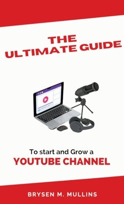 The Ultimate Guide: To start and Grow a YouTube Channel by Mullins, Brysen M.