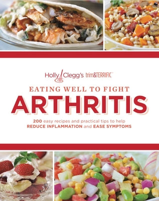 Eating Well to Fight Arthritis: 200 Easy Recipes and Practical Tips to Help Reduce Inflammation and Ease Symptoms by Clegg, Holly