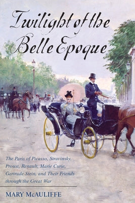 Twilight of the Belle Epoque: The Paris of Picasso, Stravinsky, Proust, Renault, Marie Curie, Gertrude Stein, and Their Friends Through the Great Wa by McAuliffe, Mary