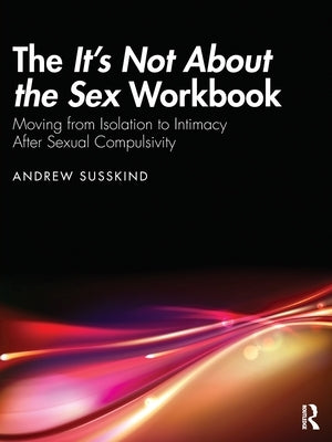 The It's Not About the Sex Workbook: Moving from Isolation to Intimacy After Sexual Compulsivity by Susskind, Andrew