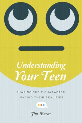 Understanding Your Teen: Shaping Their Character, Facing Their Realities by Burns, Jim