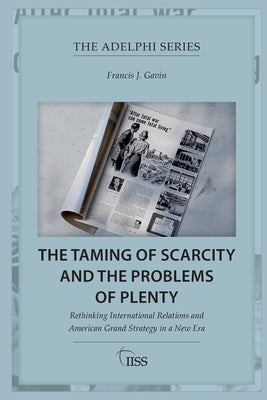 The Taming of Scarcity and the Problems of Plenty: Rethinking International Relations and American Grand Strategy in a New Era by Gavin, Francis J.