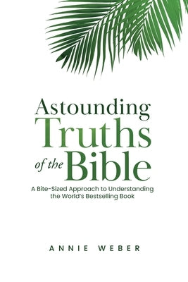 Astounding Truths of the Bible: A Bite-Sized Approach to Understanding the World's Bestselling Book by Weber, Annie