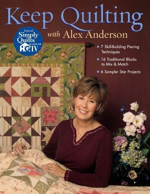 Keep Quilting with Alex Anderson: 7 Skill-Building Piecing Techniques 16 Traditional Blocks to Mix & Match 6 Sampler Star Projects by Anderson, Ale