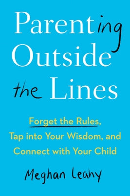 Parenting Outside the Lines: Forget the Rules, Tap Into Your Wisdom, and Connect with Your Child by Leahy, Meghan