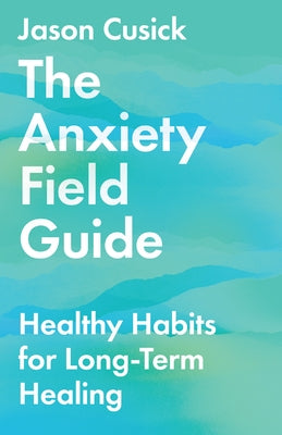 The Anxiety Field Guide: Healthy Habits for Long-Term Healing by Cusick, Jason