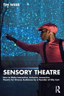 Sensory Theatre: How to Make Interactive, Inclusive, Immersive Theatre for Diverse Audiences by a Founder of Oily Cart by Webb, Tim