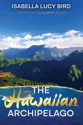 The Hawaiian Archipelago: Victorian Travelogue Series, Annotated by Bird, Isabella Lucy