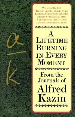 A Lifetime Burning in Every Moment: From the Journals of Alfred Kazin by Kazin, Alfred