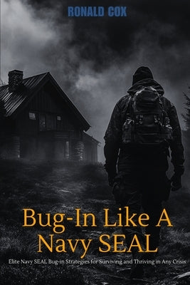 Bug-In Like A Navy SEAL: Elite Navy SEAL Bug-in Strategies for Surviving and Thriving in Any Crisis by Cox, Ronald