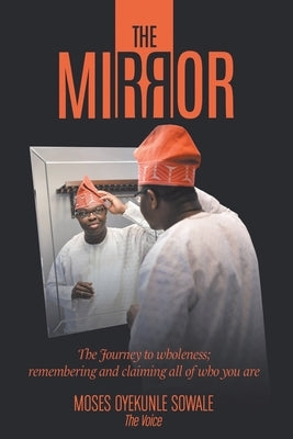 The Mirror: The Journey to Wholeness; Remembering and Claiming All of Who You Are by Sowale, Moses Oyekunle