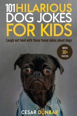 101 Hilarious Dog Jokes For Kids: Laugh Out Loud With These Funny Jokes About Dogs (WITH 30+ PICTURES)! by Dunbar, Cesar