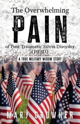 The Overwhelming Pain of Post Traumatic Stress Disorder (PTSD): A true military widow story by Crowner, Mary L.