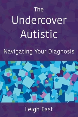 The Undercover Autistic: Navigating Your Diagnosis by East, Leigh