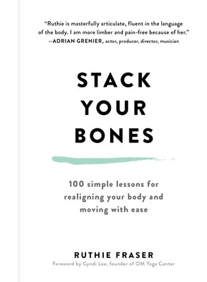 Stack Your Bones: 100 Simple Lessons for Realigning Your Body and Moving with Ease by Fraser, Ruthie