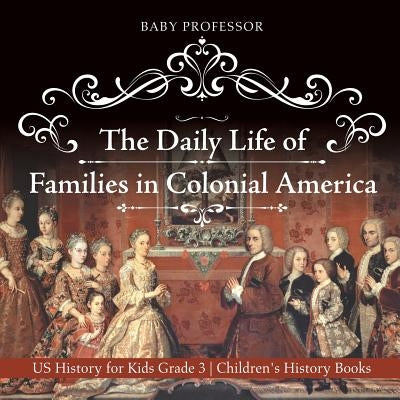 The Daily Life of Families in Colonial America - US History for Kids Grade 3 Children's History Books by Baby Professor