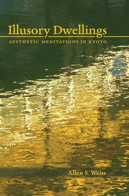 Illusory Dwellings: Aesthetic Meditations in Kyoto by Weiss, Allen S.