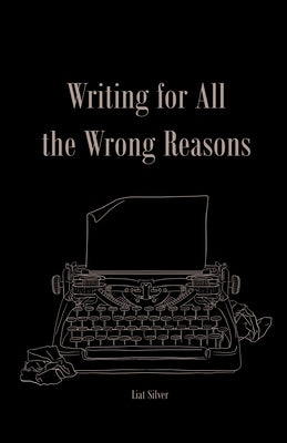 Writing For All The Wrong Reasons by Silver, Liat