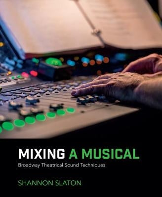 Mixing a Musical: Broadway Theatrical Sound Techniques by Slaton, Shannon