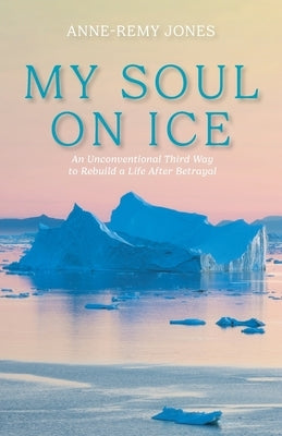 My Soul On Ice: An Unconventional Third Way to Rebuild a Life After Betrayal by Jones, Anne-Remy