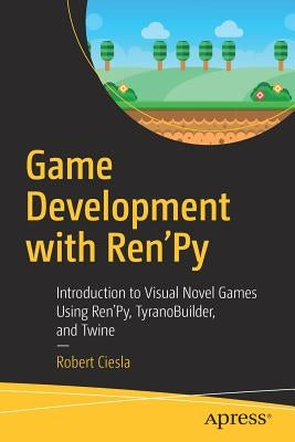 Game Development with Ren'py: Introduction to Visual Novel Games Using Ren'py, Tyranobuilder, and Twine by Ciesla, Robert