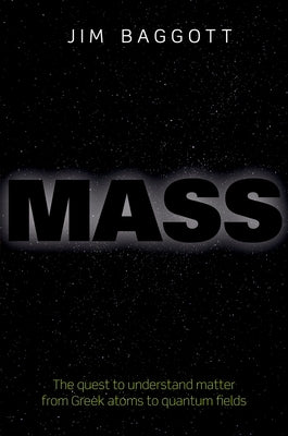 Mass: The Quest to Understand Matter from Greek Atoms to Quantum Fields by Baggott, Jim