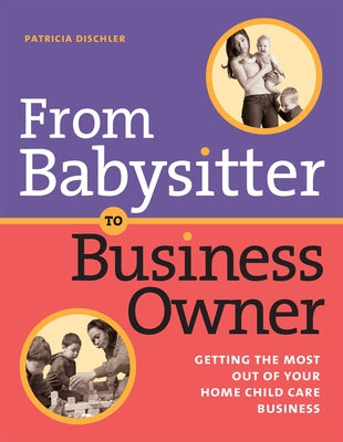 From Babysitter to Business Owner: Getting the Most Out of Your Home Child Care Business by Dischler, Patricia