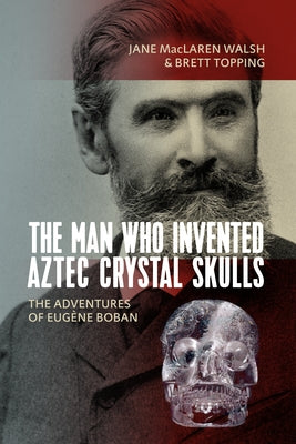 The Man Who Invented Aztec Crystal Skulls: The Adventures of Eugène Boban by Walsh, Jane MacLaren