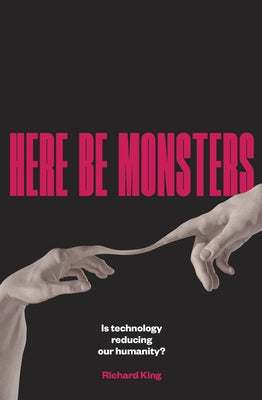 Here Be Monsters: Is Technology Reducing Our Humanity? by King, Richard