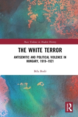 The White Terror: Antisemitic and Political Violence in Hungary, 1919-1921 by BodÃ³, BÃ©la