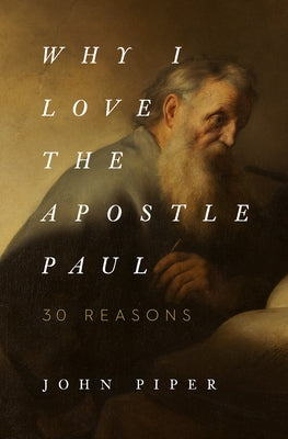 Why I Love the Apostle Paul: 30 Reasons by Piper, John