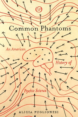 Common Phantoms: An American History of Psychic Science by Puglionesi, Alicia