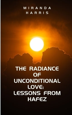 The Radiance of Unconditional Love: Lessons From Hafez by Harris, Miranda