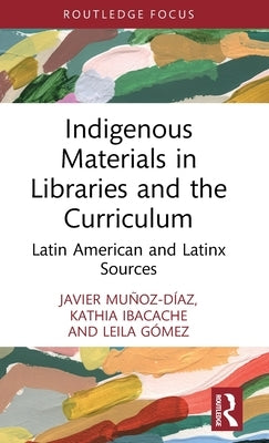 Indigenous Materials in Libraries and the Curriculum: Latin American and Latinx Sources by Mu?oz-D?az, Javier