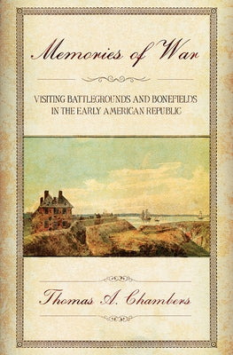 Memories of War: Visiting Battlegrounds and Bonefields in the Early American Republic by Chambers, Thomas A.