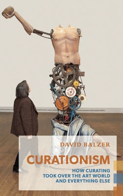 Curationism: How Curating Took Over the Art World and Everything Else by Balzer, David