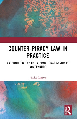 Counter-Piracy Law in Practice: An Ethnography of International Security Governance by Larsen, Jessica