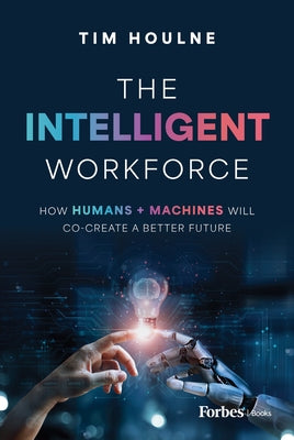 The Intelligent Workforce: How Humans & Machines Will Co-Create a Better Future by Houlne, Tim