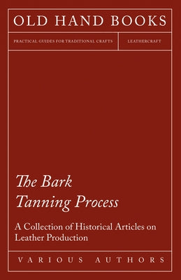 The Bark Tanning Process - A Collection of Historical Articles on Leather Production by Various