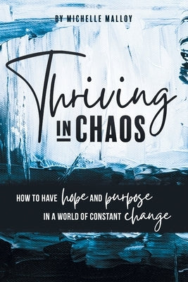 Thriving in Chaos: How to Have Hope and Purpose in a World of Constant Change by Malloy, Michelle